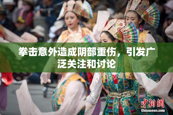 拳击意外造成阴部重伤，引发广泛关注和讨论