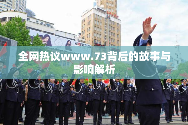全网热议www.73背后的故事与影响解析
