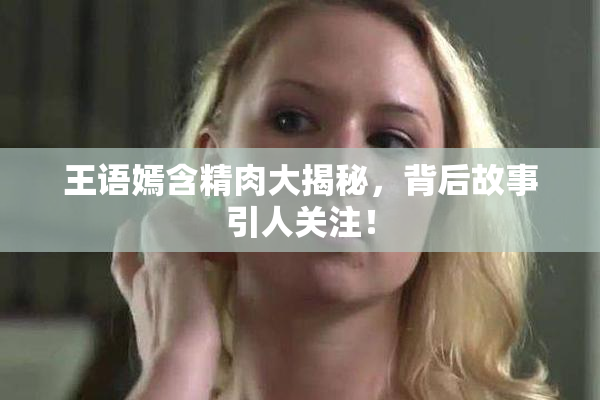 王语嫣含精肉大揭秘，背后故事引人关注！