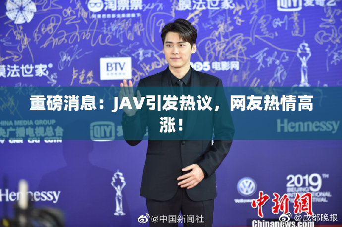 重磅消息：JAV引发热议，网友热情高涨！