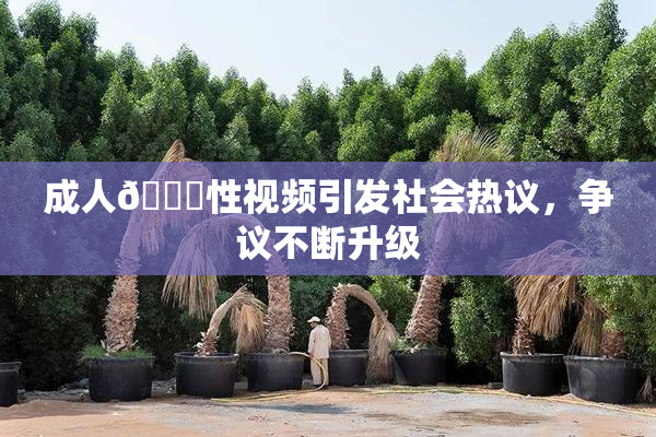 成人🔞性视频引发社会热议，争议不断升级