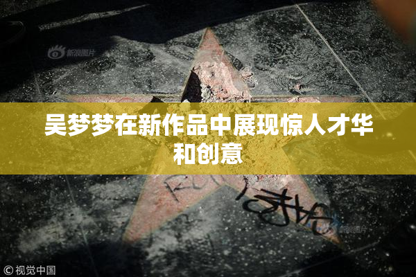 吴梦梦在新作品中展现惊人才华和创意