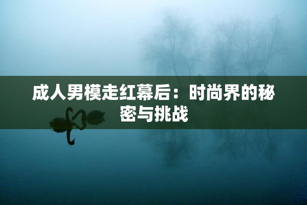 成人男模走红幕后：时尚界的秘密与挑战