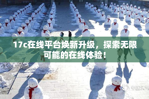 17c在线平台焕新升级，探索无限可能的在线体验！