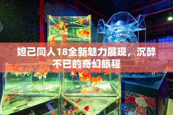 妲己同人18全新魅力展现，沉醉不已的奇幻旅程