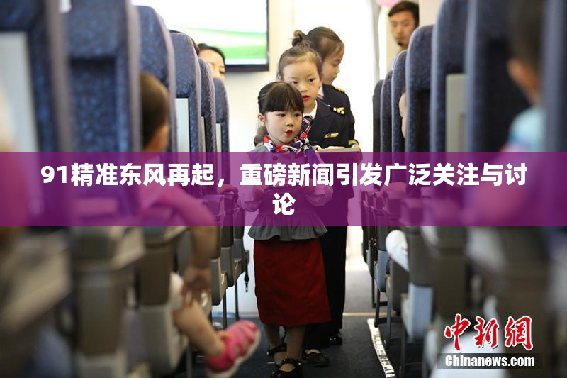 91精准东风再起，重磅新闻引发广泛关注与讨论