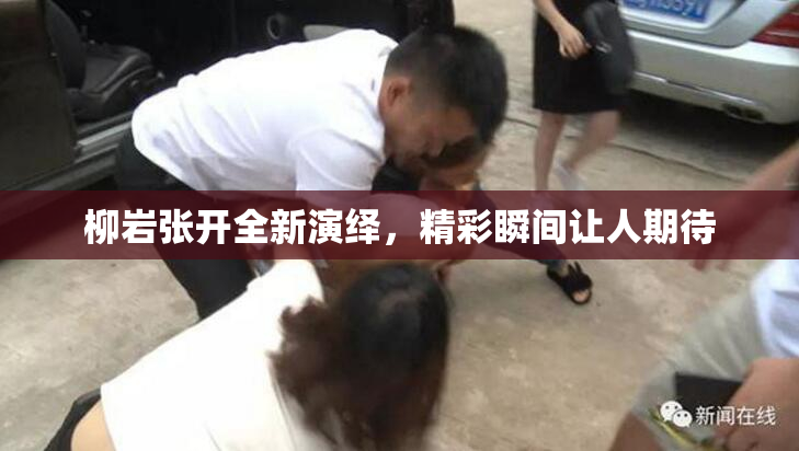 柳岩张开全新演绎，精彩瞬间让人期待