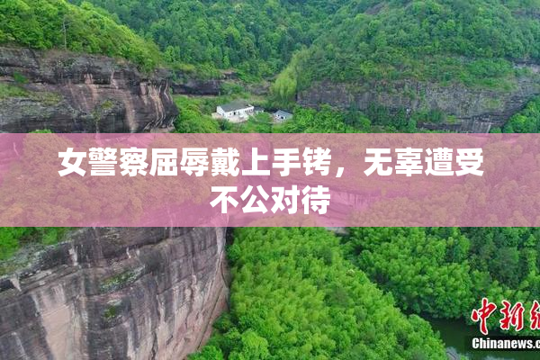 女警察屈辱戴上手铐，无辜遭受不公对待