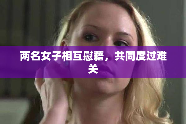 两名女子相互慰藉，共同度过难关