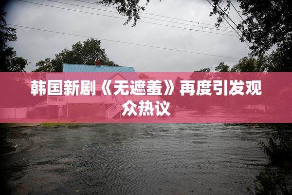 韩国新剧《无遮羞》再度引发观众热议