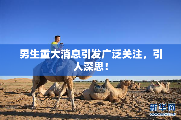 男生重大消息引发广泛关注，引人深思！