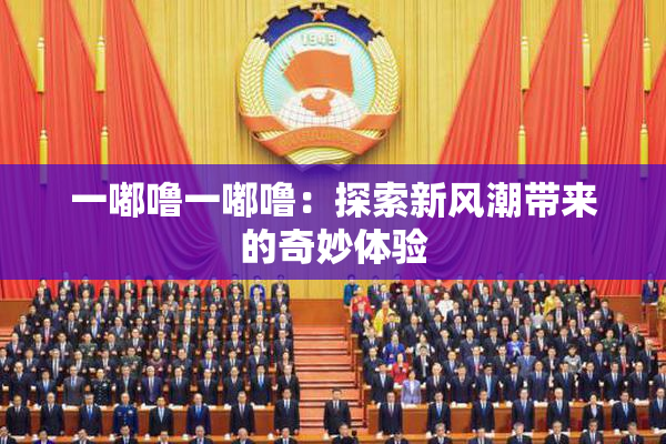 一嘟噜一嘟噜：探索新风潮带来的奇妙体验