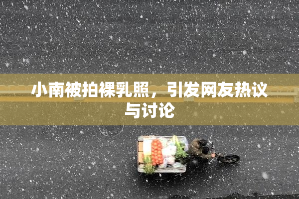 小南被拍裸乳照，引发网友热议与讨论