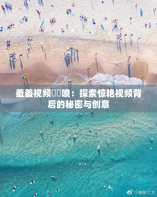 羞羞视频❌‌喷：探索惊艳视频背后的秘密与创意
