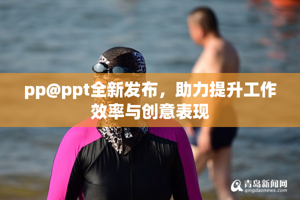 pp@ppt全新发布，助力提升工作效率与创意表现
