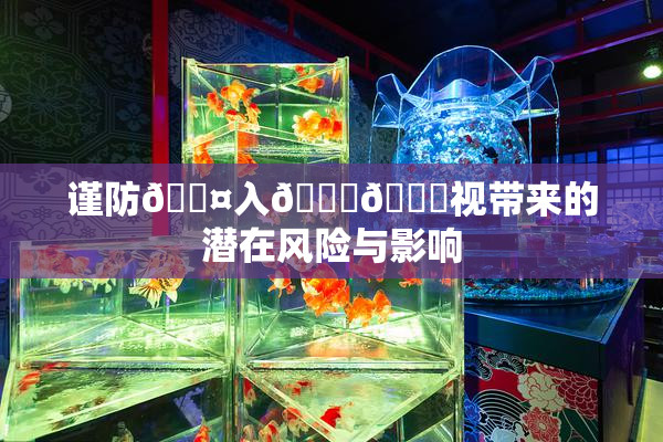 谨防🐤入🍑🍑视带来的潜在风险与影响