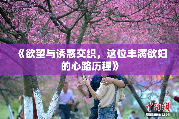 《欲望与诱惑交织，这位丰满欲妇的心路历程》