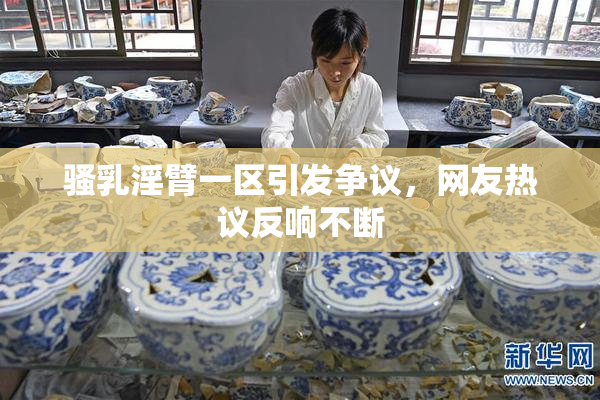 骚乳淫臂一区引发争议，网友热议反响不断