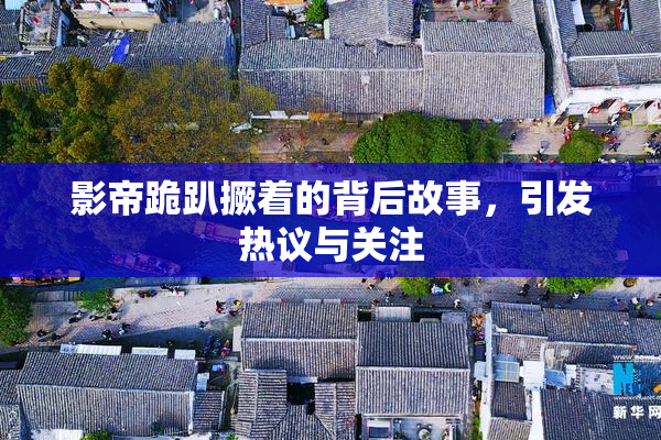 影帝跪趴撅着的背后故事，引发热议与关注