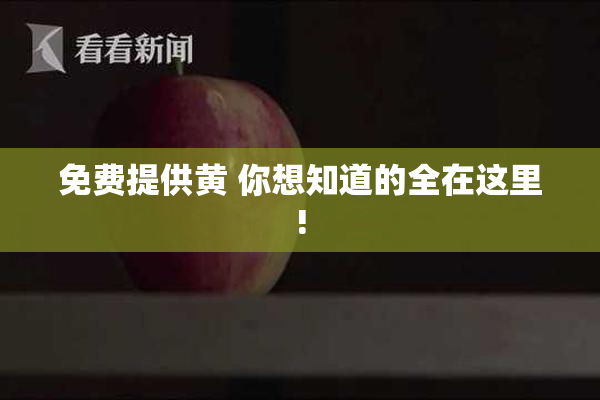 免费提供黄 你想知道的全在这里!