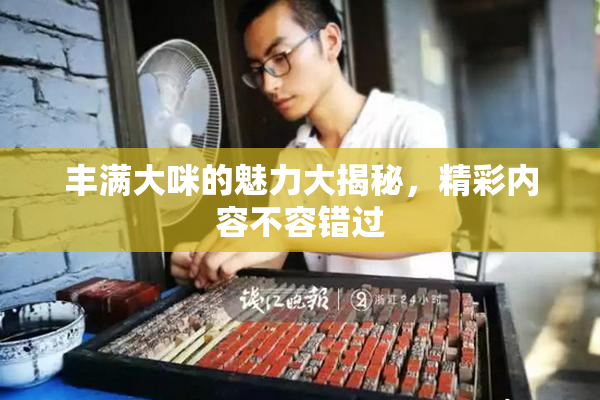 丰满大咪的魅力大揭秘，精彩内容不容错过