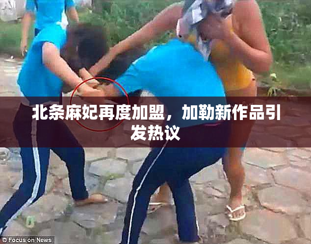北条麻妃再度加盟，加勒新作品引发热议