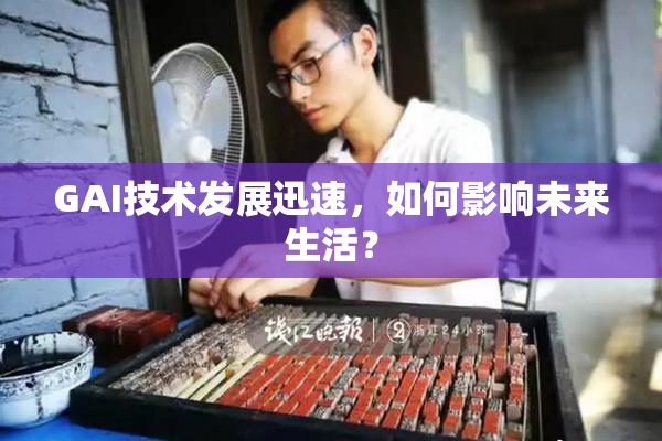 GAI技术发展迅速，如何影响未来生活？