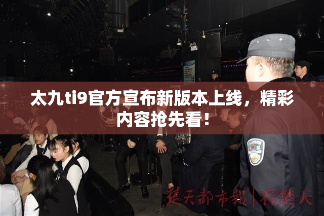 太九ti9官方宣布新版本上线，精彩内容抢先看！