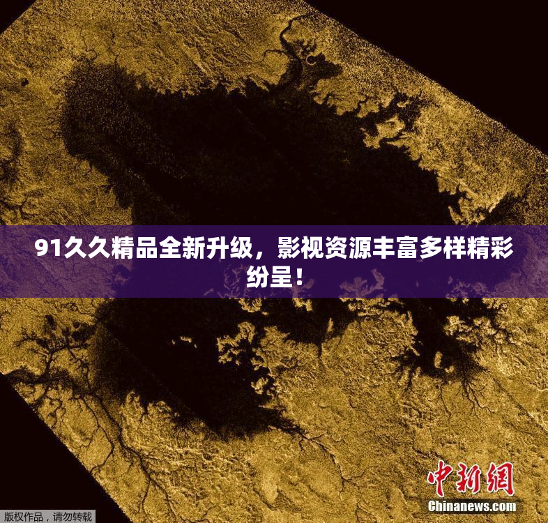 91久久精品全新升级，影视资源丰富多样精彩纷呈！