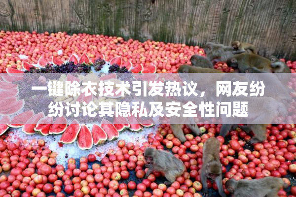 一键除衣技术引发热议，网友纷纷讨论其隐私及安全性问题