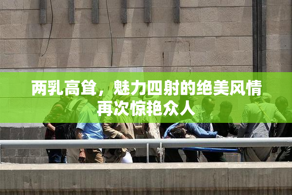 两乳高耸，魅力四射的绝美风情再次惊艳众人