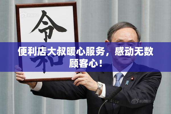 便利店大叔暖心服务，感动无数顾客心！