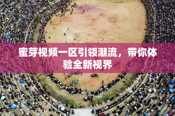 蜜芽视频一区引领潮流，带你体验全新视界