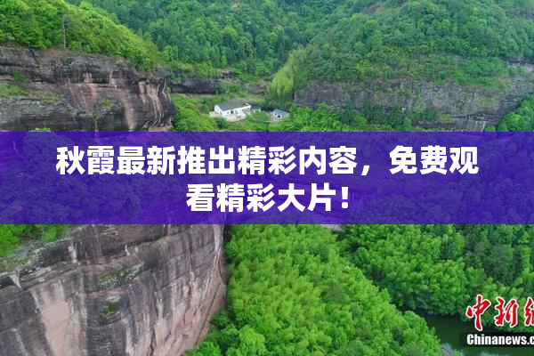 秋霞最新推出精彩内容，免费观看精彩大片！