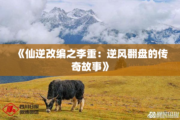 《仙逆改编之李重：逆风翻盘的传奇故事》