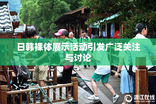 日韩裸体展示活动引发广泛关注与讨论