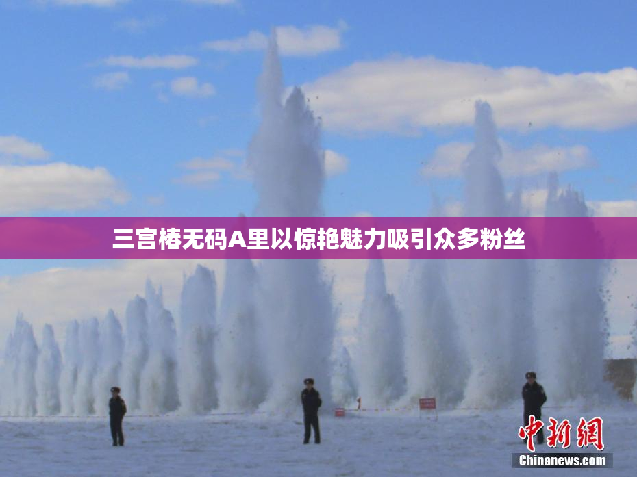 三宫椿无码A里以惊艳魅力吸引众多粉丝