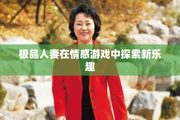 极品人妻在情感游戏中探索新乐趣