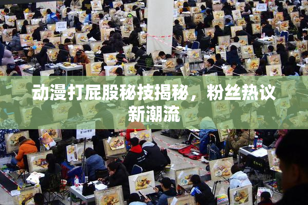 动漫打屁股秘技揭秘，粉丝热议新潮流