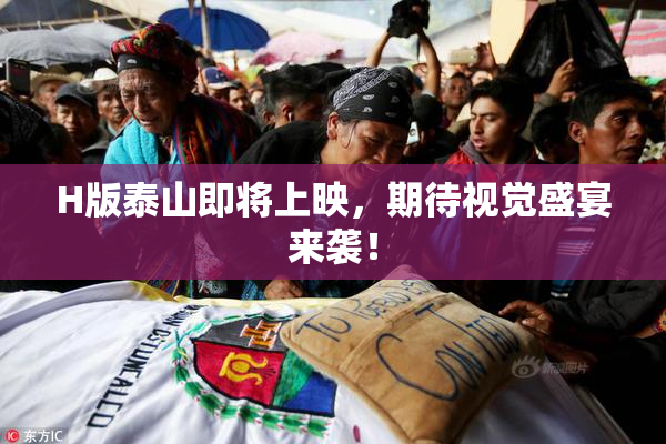 H版泰山即将上映，期待视觉盛宴来袭！