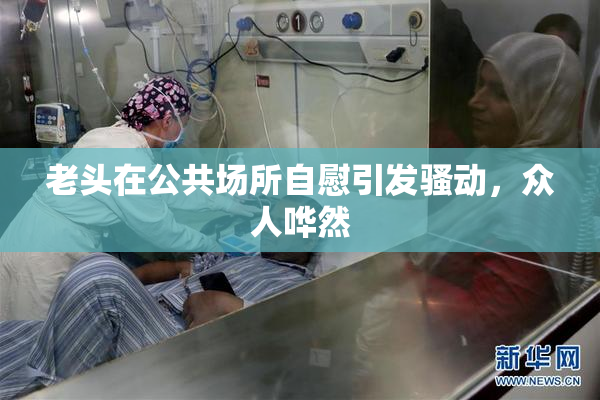 老头在公共场所自慰引发骚动，众人哗然