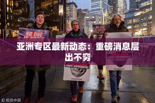 亚洲专区最新动态：重磅消息层出不穷