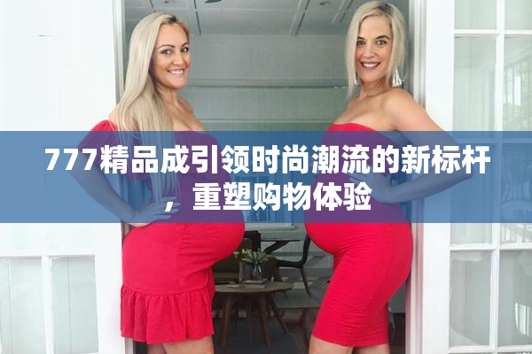 777精品成引领时尚潮流的新标杆，重塑购物体验