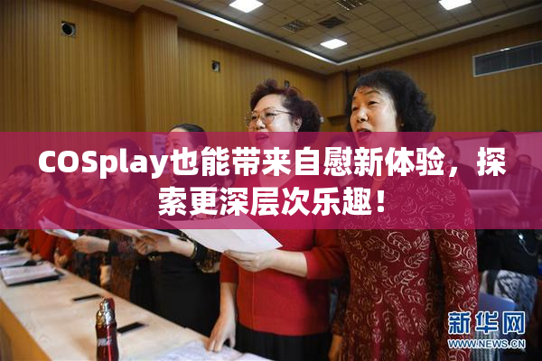 COSplay也能带来自慰新体验，探索更深层次乐趣！