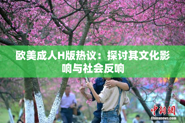 欧美成人H版热议：探讨其文化影响与社会反响