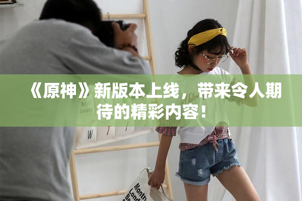 《原神》新版本上线，带来令人期待的精彩内容！