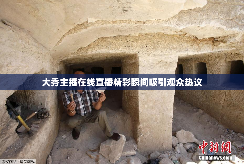 大秀主播在线直播精彩瞬间吸引观众热议