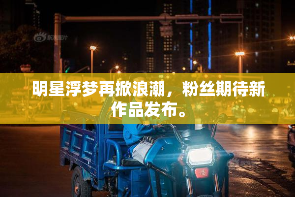 明星浮梦再掀浪潮，粉丝期待新作品发布。