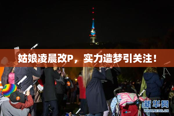 姑娘凌晨改P，实力造梦引关注！