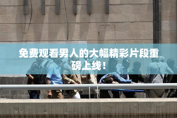 免费观看男人的大幅精彩片段重磅上线！